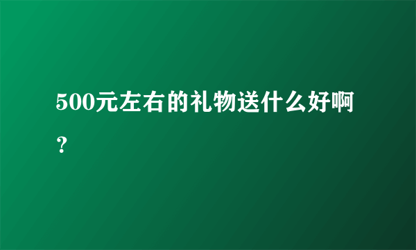 500元左右的礼物送什么好啊？