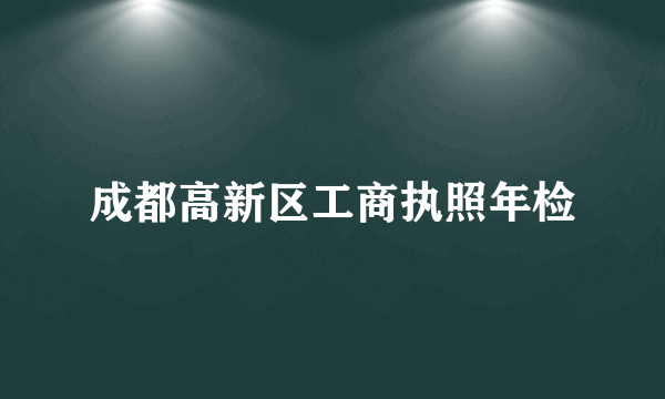 成都高新区工商执照年检