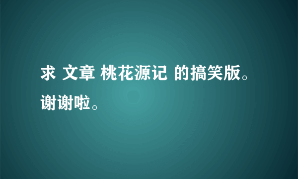 求 文章 桃花源记 的搞笑版。谢谢啦。