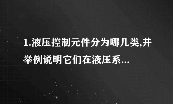 1.液压控制元件分为哪几类,并举例说明它们在液压系统中的作用？