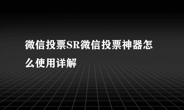 微信投票SR微信投票神器怎么使用详解