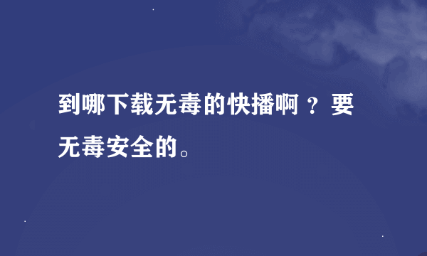 到哪下载无毒的快播啊 ？要无毒安全的。