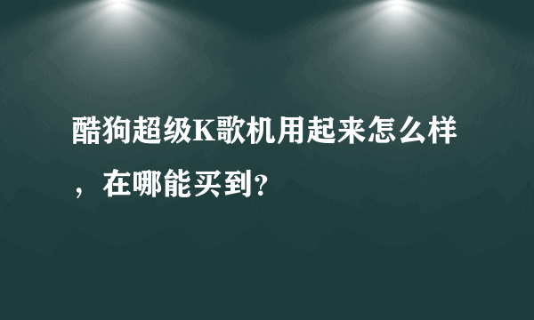 酷狗超级K歌机用起来怎么样，在哪能买到？