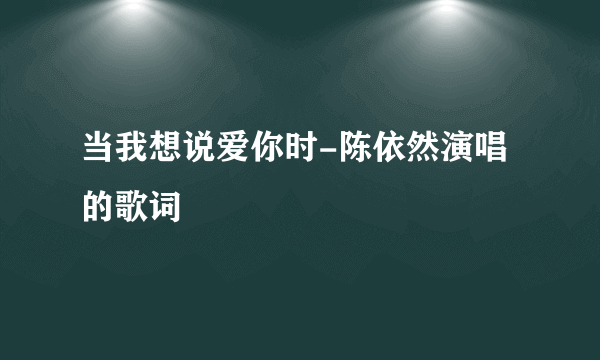 当我想说爱你时-陈依然演唱的歌词