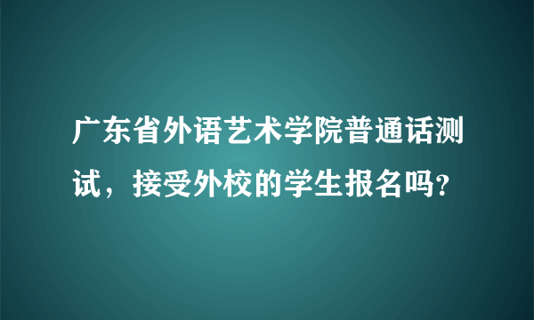 广东省外语艺术学院普通话测试，接受外校的学生报名吗？