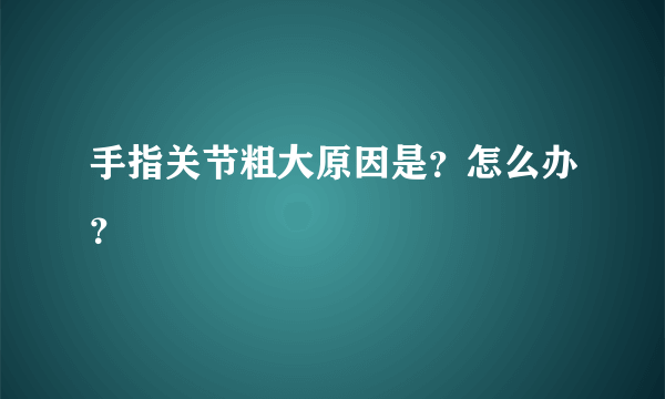 手指关节粗大原因是？怎么办？