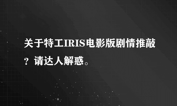 关于特工IRIS电影版剧情推敲？请达人解惑。