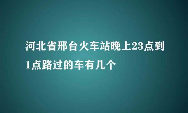 河北省邢台火车站晚上23点到1点路过的车有几个