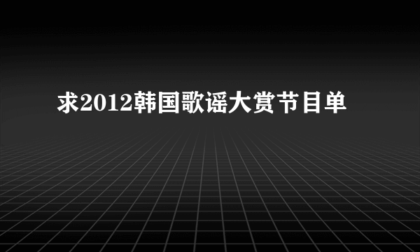 求2012韩国歌谣大赏节目单