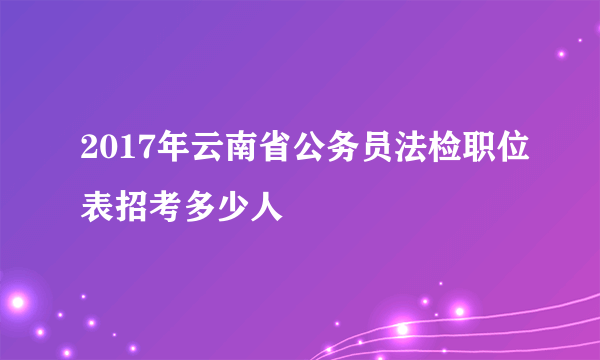 2017年云南省公务员法检职位表招考多少人