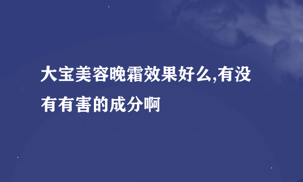 大宝美容晚霜效果好么,有没有有害的成分啊