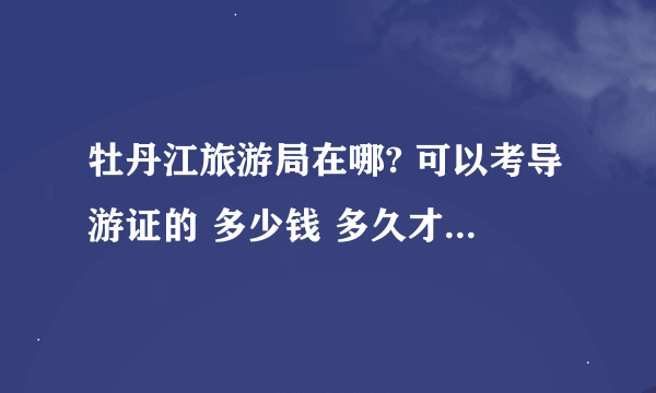 牡丹江旅游局在哪? 可以考导游证的 多少钱 多久才能考下来? 谢谢