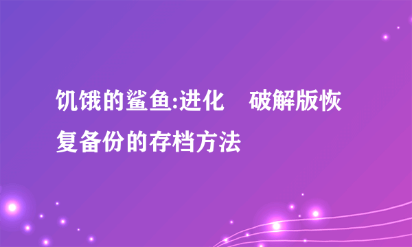 饥饿的鲨鱼:进化 破解版恢复备份的存档方法