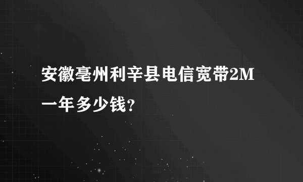 安徽亳州利辛县电信宽带2M一年多少钱？