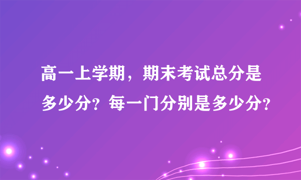 高一上学期，期末考试总分是多少分？每一门分别是多少分？