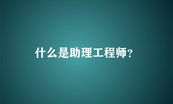 什么是助理工程师？