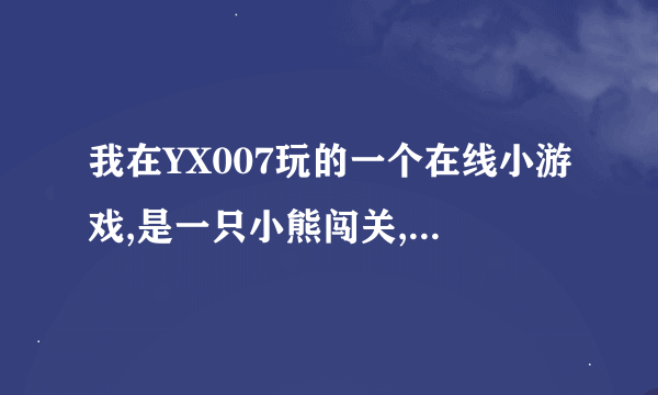 我在YX007玩的一个在线小游戏,是一只小熊闯关,有一些珠子可以搭路的游戏,但是忘了是叫什么名字???