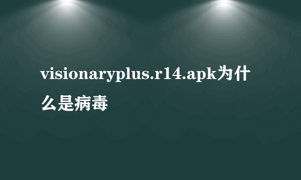 visionaryplus.r14.apk为什么是病毒