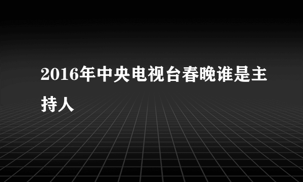 2016年中央电视台春晚谁是主持人