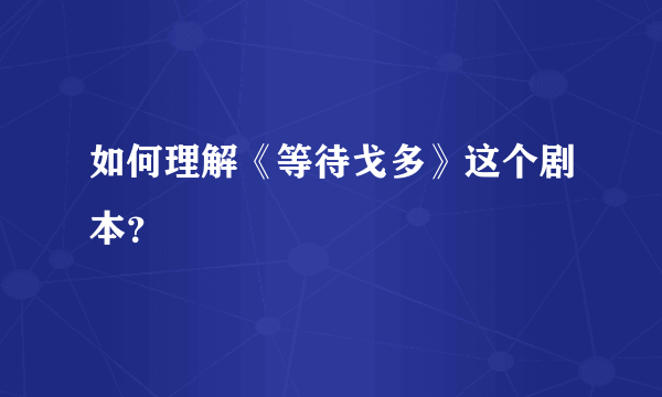 如何理解《等待戈多》这个剧本？