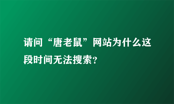 请问“唐老鼠”网站为什么这段时间无法搜索？