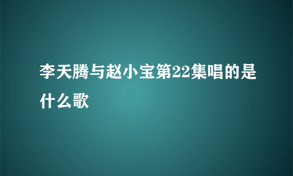 李天腾与赵小宝第22集唱的是什么歌