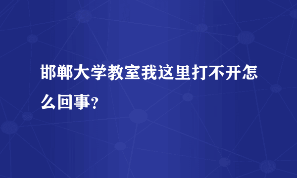 邯郸大学教室我这里打不开怎么回事？