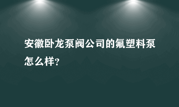 安徽卧龙泵阀公司的氟塑料泵怎么样？