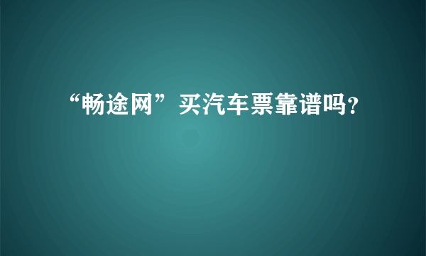 “畅途网”买汽车票靠谱吗？