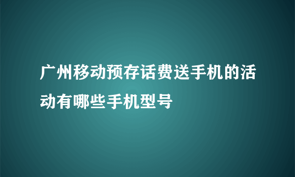 广州移动预存话费送手机的活动有哪些手机型号