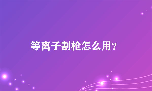 等离子割枪怎么用？