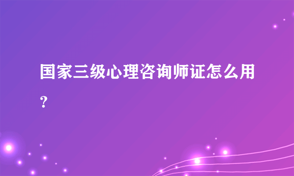 国家三级心理咨询师证怎么用？