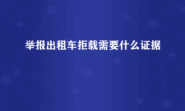 举报出租车拒载需要什么证据