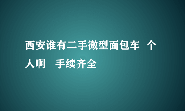 西安谁有二手微型面包车  个人啊   手续齐全