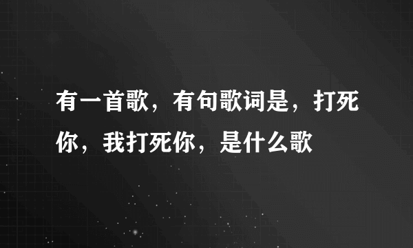 有一首歌，有句歌词是，打死你，我打死你，是什么歌