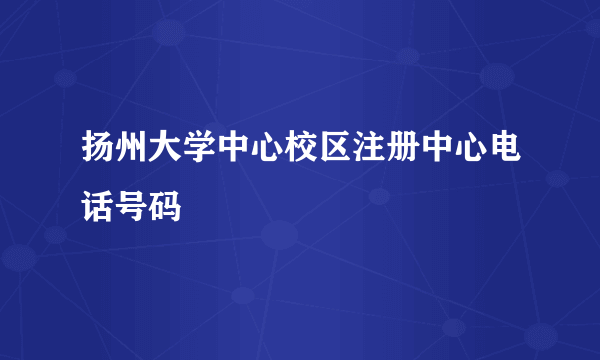 扬州大学中心校区注册中心电话号码