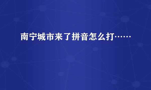 南宁城市来了拼音怎么打……