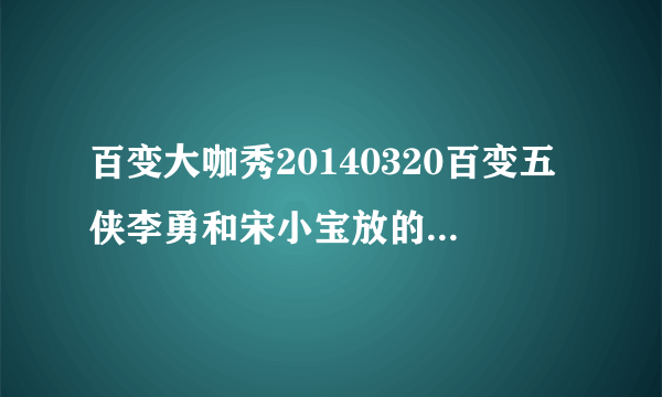 百变大咖秀20140320百变五侠李勇和宋小宝放的林志颖的歌是