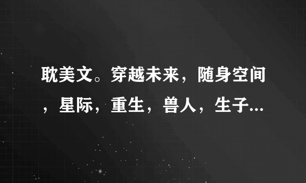 耽美文。穿越未来，随身空间，星际，重生，兽人，生子，异世，种田