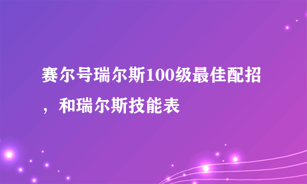 赛尔号瑞尔斯100级最佳配招，和瑞尔斯技能表