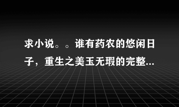 求小说。。谁有药农的悠闲日子，重生之美玉无瑕的完整版啊。。。