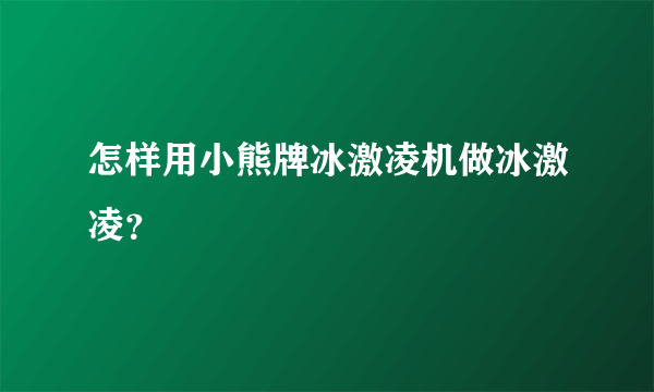 怎样用小熊牌冰激凌机做冰激凌？