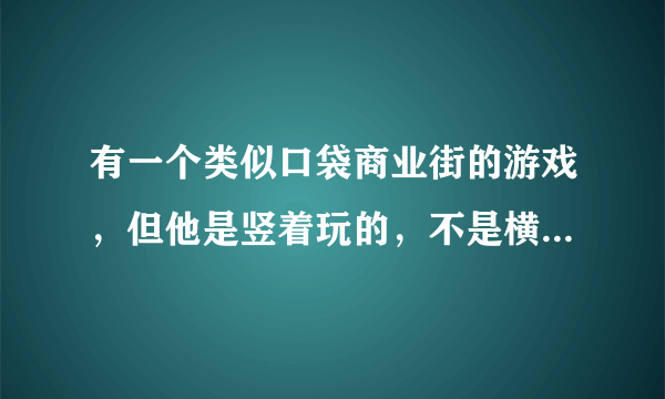 有一个类似口袋商业街的游戏，但他是竖着玩的，不是横着玩的。也是盖公寓盖商店，求这个游戏的名字。