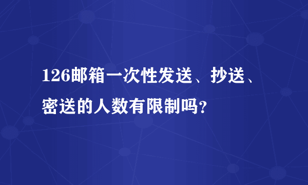 126邮箱一次性发送、抄送、密送的人数有限制吗？