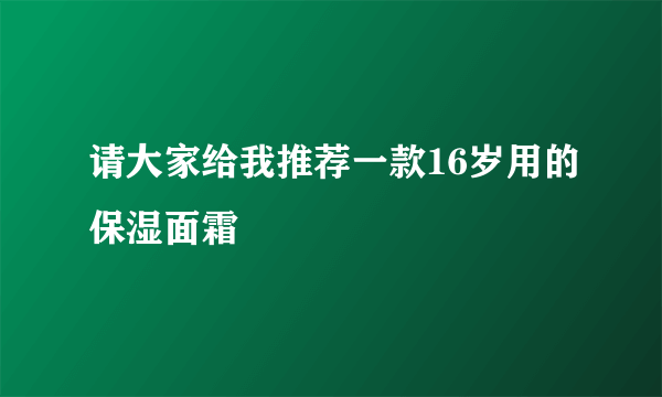 请大家给我推荐一款16岁用的保湿面霜