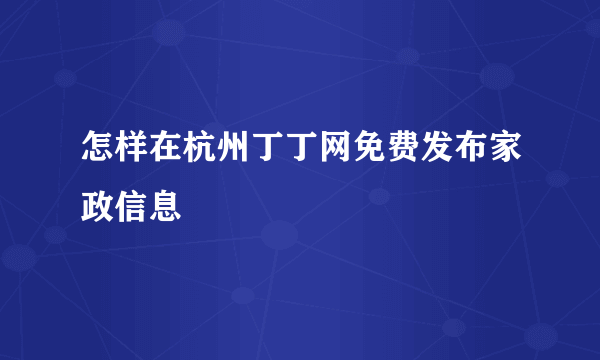 怎样在杭州丁丁网免费发布家政信息