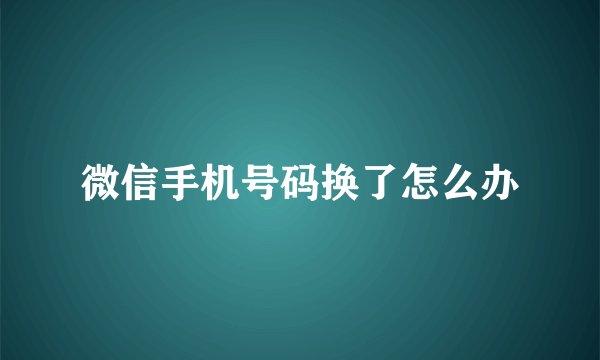 微信手机号码换了怎么办