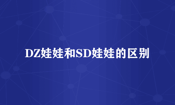 DZ娃娃和SD娃娃的区别