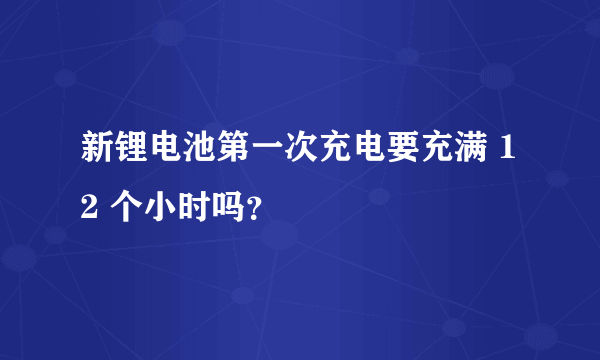 新锂电池第一次充电要充满 12 个小时吗？