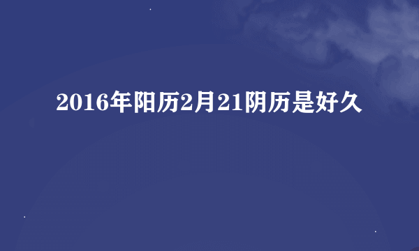 2016年阳历2月21阴历是好久